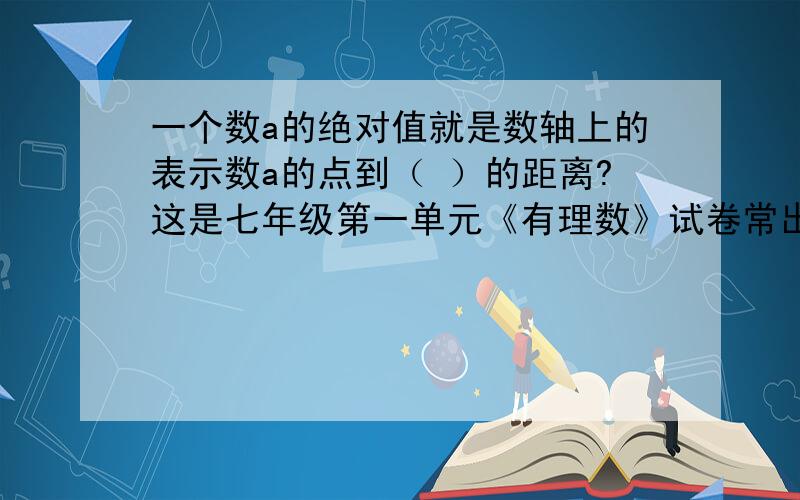 一个数a的绝对值就是数轴上的表示数a的点到（ ）的距离?这是七年级第一单元《有理数》试卷常出的一题!