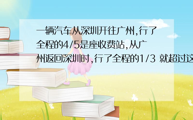 一辆汽车从深圳开往广州,行了全程的4/5是座收费站,从广州返回深圳时,行了全程的1/3 就超过这个收费站10千米 .深圳到广州的公路长多少千米