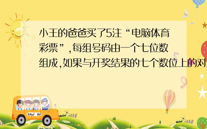 小王的爸爸买了5注“电脑体育彩票”,每组号码由一个七位数组成,如果与开奖结果的七个数位上的对应数字完全相同,就获得大奖,那么小王爸爸中大奖的可能性是?