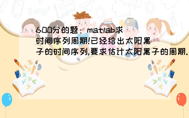 600分的题：matlab求时间序列周期!已经给出太阳黑子的时间序列,要求估计太阳黑子的周期.不能使用除符号工具箱以外任何工具箱（即只能使用内置函数,toolbox\matlab目录下的函数,和toolbox\symboli