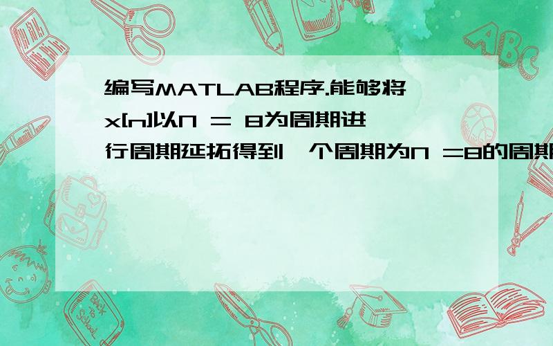 编写MATLAB程序.能够将x[n]以N = 8为周期进行周期延拓得到一个周期为N =8的周期序列y[n]编写MATLAB程序Program2_3,能够将x[n]以N = 8为周期进行周期延拓得到一个周期为N =8的周期序列y[n],并分别绘制x[