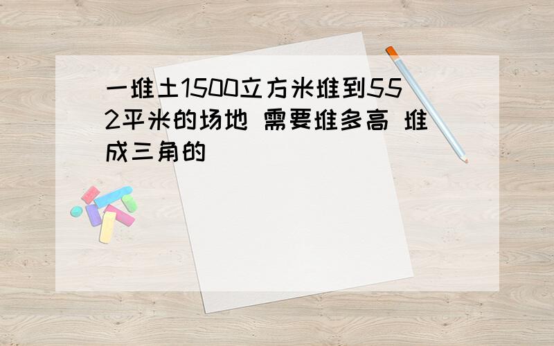 一堆土1500立方米堆到552平米的场地 需要堆多高 堆成三角的