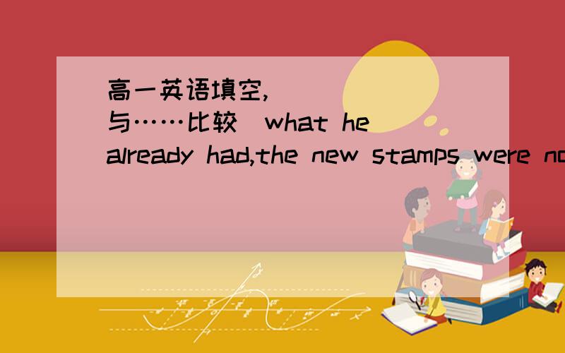 高一英语填空,______(与……比较)what he already had,the new stamps were not very interesting.“compared”和“comparing”在这个题目中有什么区别啊？