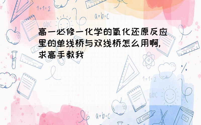 高一必修一化学的氧化还原反应里的单线桥与双线桥怎么用啊,求高手教我