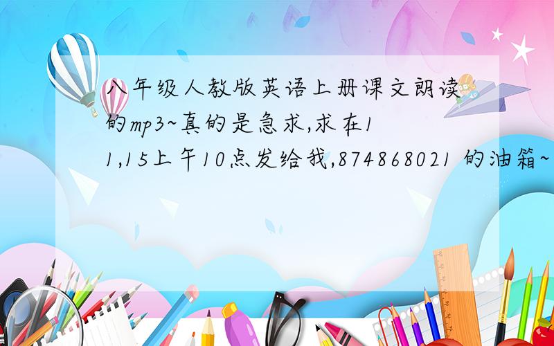 八年级人教版英语上册课文朗读的mp3~真的是急求,求在11,15上午10点发给我,874868021 的油箱~