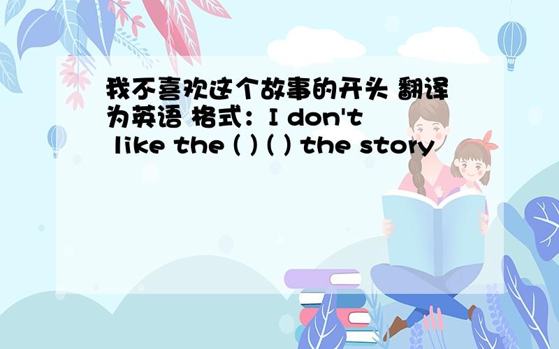 我不喜欢这个故事的开头 翻译为英语 格式：I don't like the ( ) ( ) the story