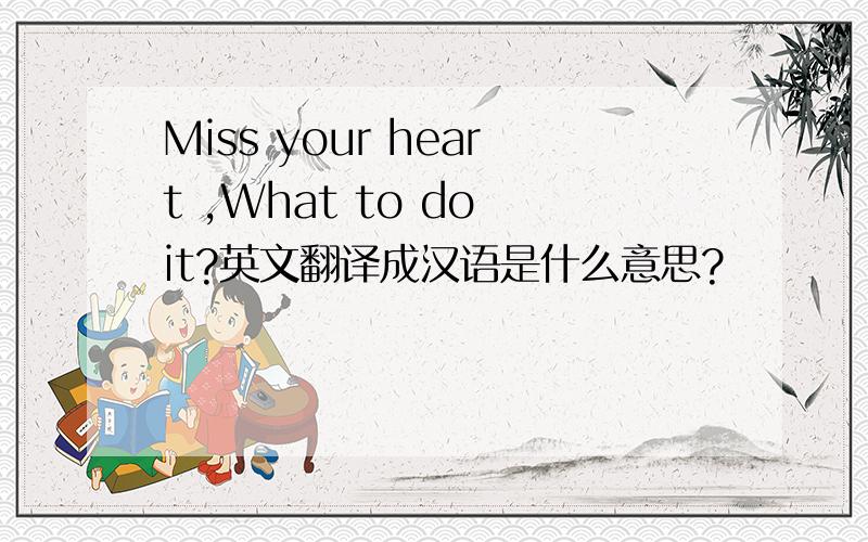 Miss your heart ,What to do it?英文翻译成汉语是什么意思?