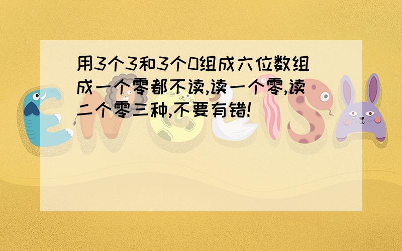 用3个3和3个0组成六位数组成一个零都不读,读一个零,读二个零三种,不要有错!