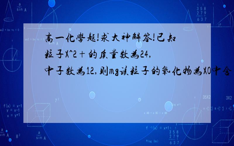 高一化学题!求大神解答!已知粒子X^2+的质量数为24,中子数为12,则mg该粒子的氧化物为XO中含有中子数为_____NA求详细过程!在线等!come!quickly!