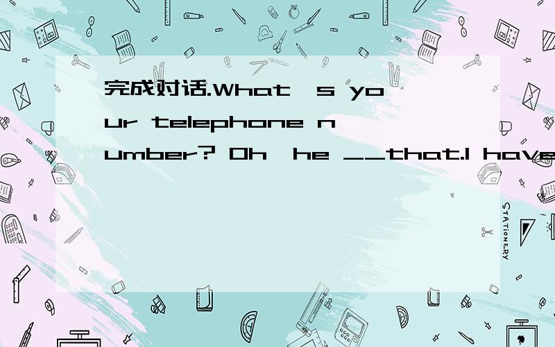 完成对话.What's your telephone number? Oh,he __that.I have told him before.