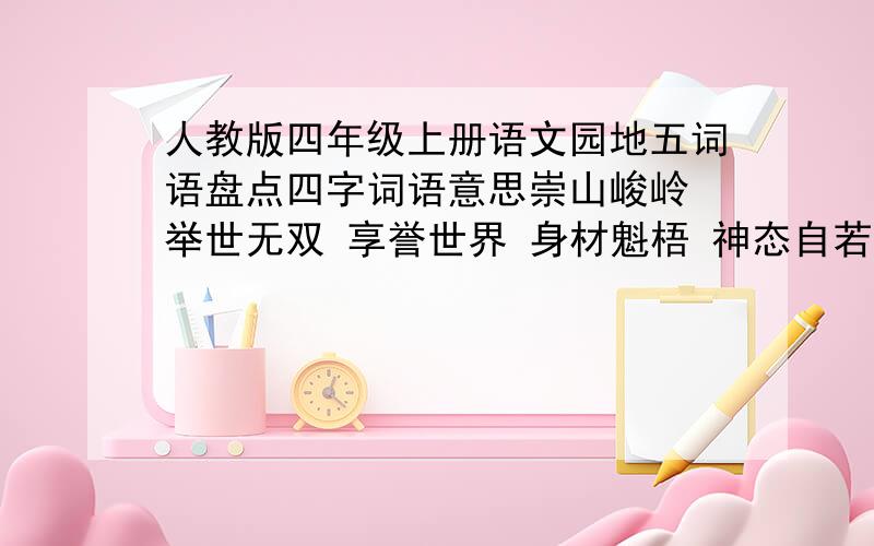 人教版四年级上册语文园地五词语盘点四字词语意思崇山峻岭 举世无双 享誉世界 身材魁梧 神态自若 久经沙场 南征北战 所向披靡 跃跃欲试 若有所思 殊死拼搏 气魄雄伟 神清气爽 金碧辉煌