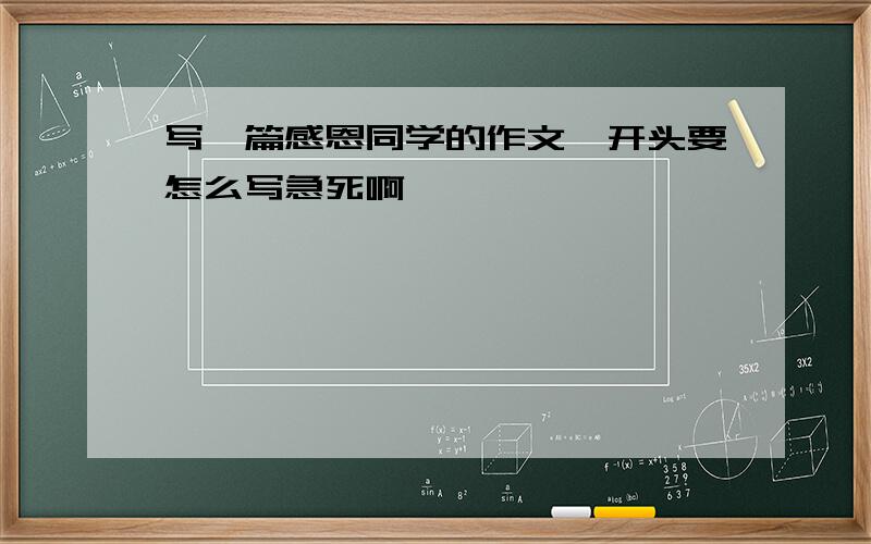 写一篇感恩同学的作文,开头要怎么写急死啊