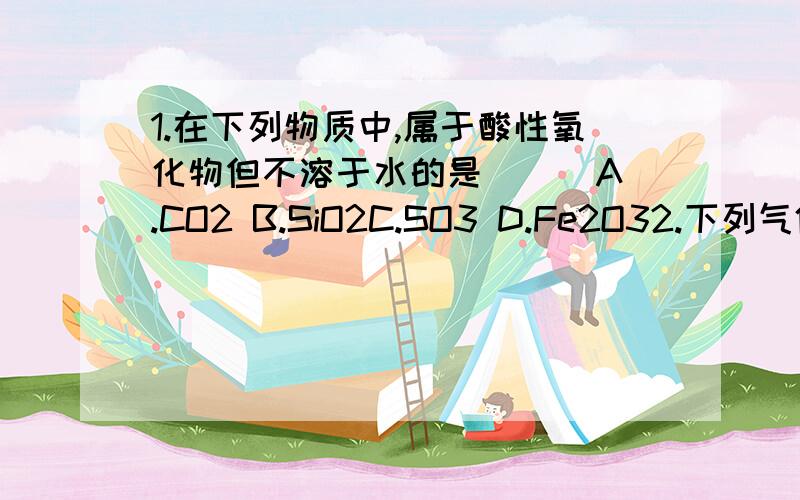 1.在下列物质中,属于酸性氧化物但不溶于水的是( ) A.CO2 B.SiO2C.SO3 D.Fe2O32.下列气体中,既可用浓硫酸干燥,有可用固体NaOH干燥的是( )A.Cl2 B.O2C.SO2 D.NH3要解释下为什么选,只给答案的就不必了