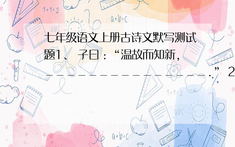 七年级语文上册古诗文默写测试题1、 子曰：“温故而知新,_______________.” 2、子曰：“学而不思则罔,_________________.”3、子曰：“由,诲女知之乎!_________________,____________________,_____________.”4、