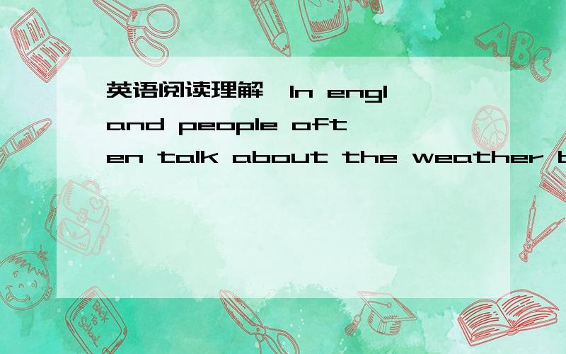 英语阅读理解,ln england people often talk about the weather because they can experience (2.From the story we know that _____come and them there is a heavy rain.A,sunshine an snow B,black cloudsC.summer and winter C.spring and autumn3.