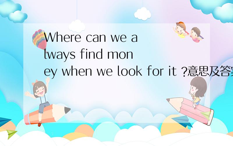 Where can we always find money when we look for it ?意思及答案