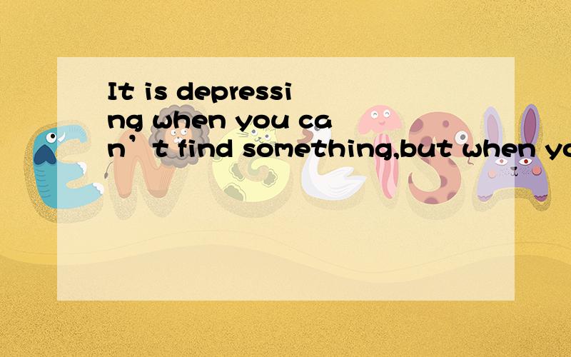 It is depressing when you can’t find something,but when you do find something,it’s joyful.这句是什么句型,该怎么分析?