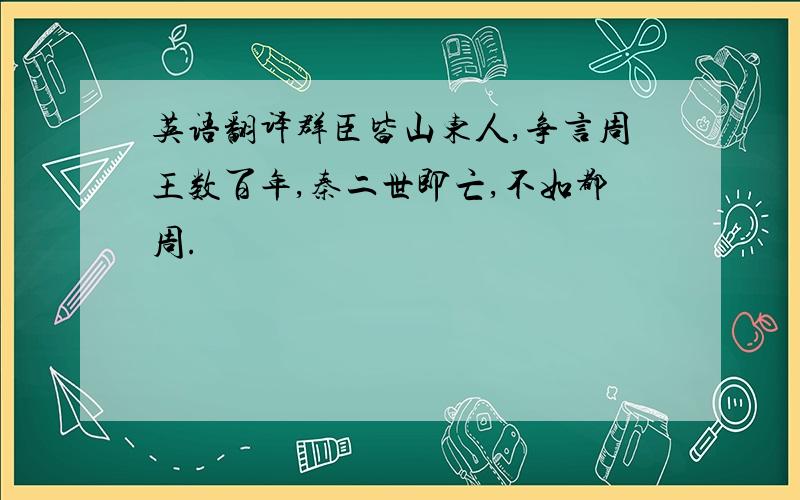 英语翻译群臣皆山东人,争言周王数百年,秦二世即亡,不如都周.