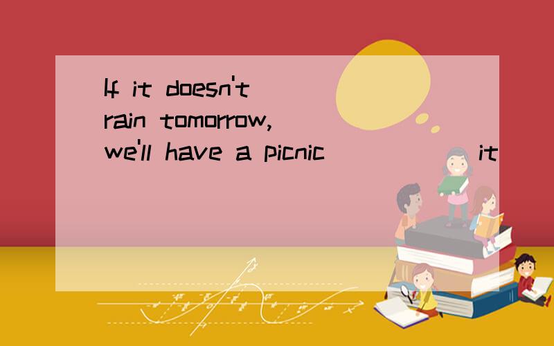 If it doesn't rain tomorrow,we'll have a picnic______it_____tomorrow,we'll have a picnic