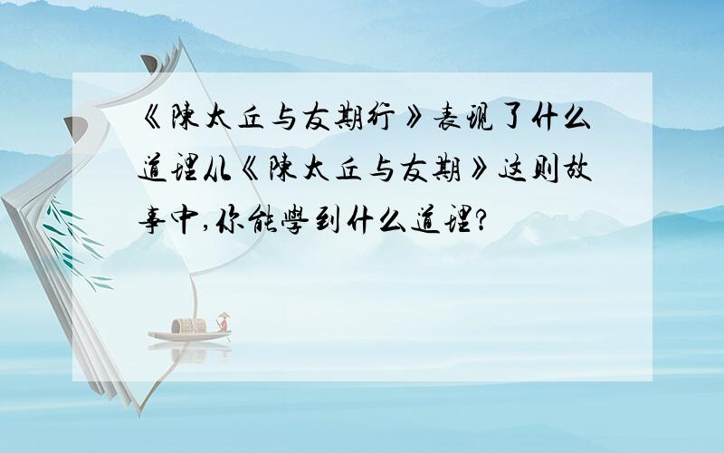 《陈太丘与友期行》表现了什么道理从《陈太丘与友期》这则故事中,你能学到什么道理?