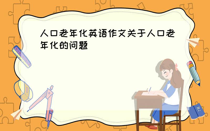 人口老年化英语作文关于人口老年化的问题