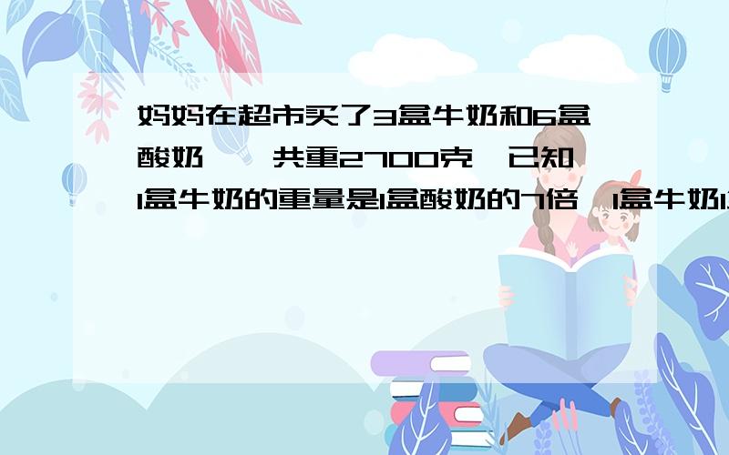 妈妈在超市买了3盒牛奶和6盒酸奶,一共重2700克,已知1盒牛奶的重量是1盒酸奶的7倍,1盒牛奶1盒酸奶各重多少克?