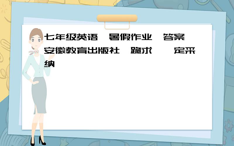 七年级英语《暑假作业》答案,安徽教育出版社,跪求,一定采纳