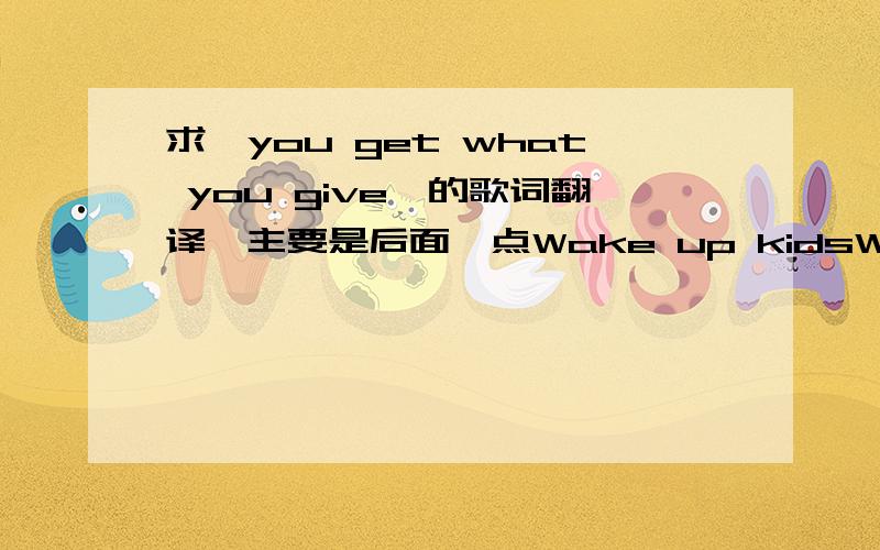 求《you get what you give》的歌词翻译,主要是后面一点Wake up kidsWe've got the dreamers diseaseAge fourteenThey got you down on your kneesSo politeWe're busy still saying pleaseFrienemiesWho when you're down ain't your friendEvery night