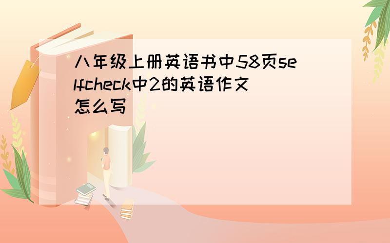 八年级上册英语书中58页selfcheck中2的英语作文怎么写