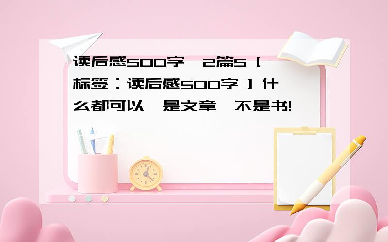 读后感500字,2篇5 [ 标签：读后感500字 ] 什么都可以,是文章,不是书!