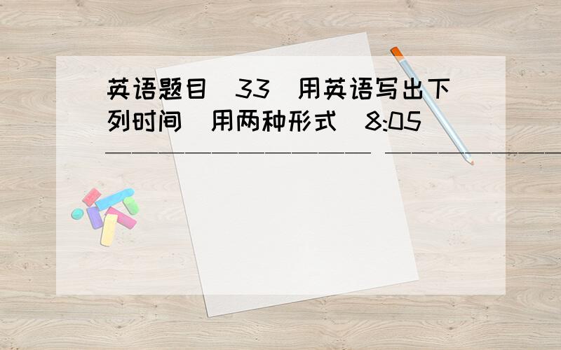 英语题目(33)用英语写出下列时间（用两种形式）8:05—————————— ——————————7：15—————————— ——————————6：30—————————— —————