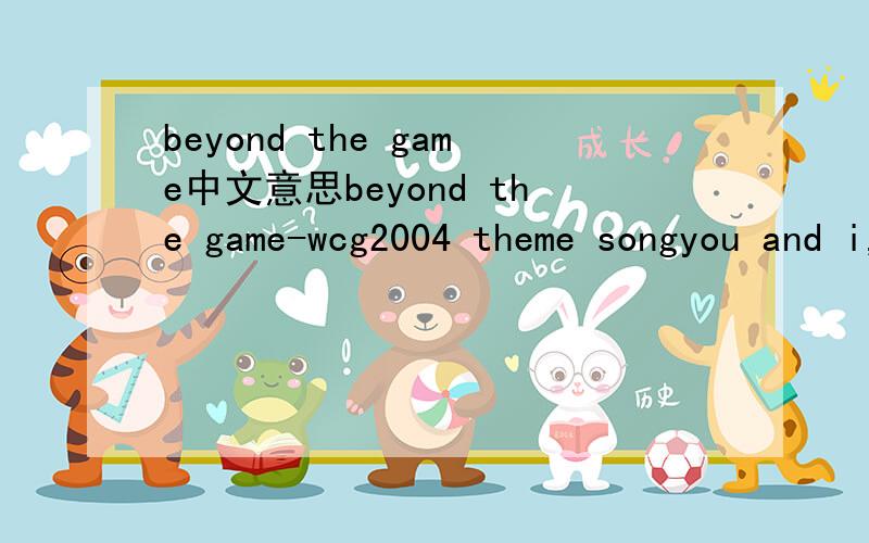 beyond the game中文意思beyond the game-wcg2004 theme songyou and i,we have met beforethrough the magic of the moment in cyber-spacedriven by,a passion to win!playing heart to heart,now face to facethe challenge of a lifetimestands before us now!b