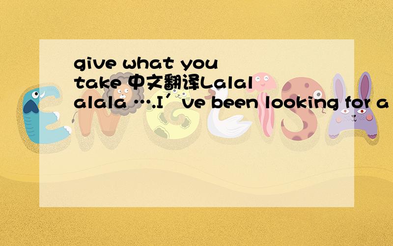 give what you take 中文翻译Lalalalala ….I′ve been looking for a lovePretty soon i guess i′ll fuck things upBut right now i′m gonna laughthere′s a light in your eyesthat fills me with lifeYou′ve got to give what you takeyou′ve got to