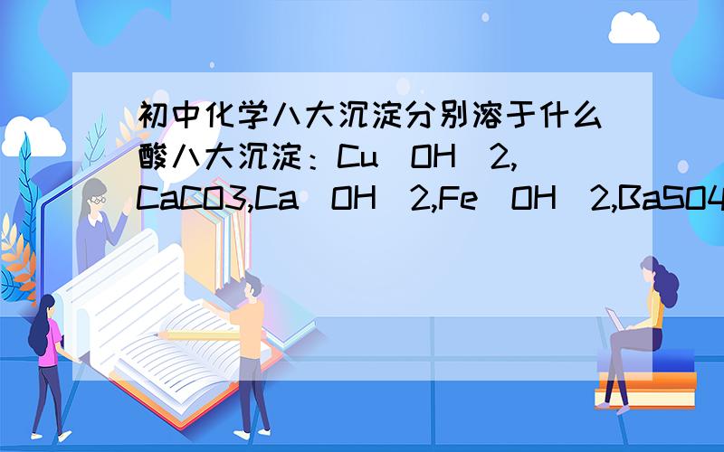 初中化学八大沉淀分别溶于什么酸八大沉淀：Cu(OH)2,CaCO3,Ca(OH)2,Fe(OH)2,BaSO4,AgCl,Mg(OH)2