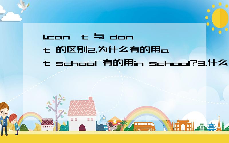 1.can't 与 don't 的区别2.为什么有的用at school 有的用in school?3.什么是情态动词?什么是动词不定式?4.为什么有的是Don't eat in the classrooms有的是clean the classroom?