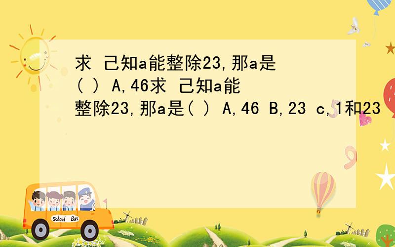 求 己知a能整除23,那a是( ) A,46求 己知a能整除23,那a是( ) A,46 B,23 c,1和23