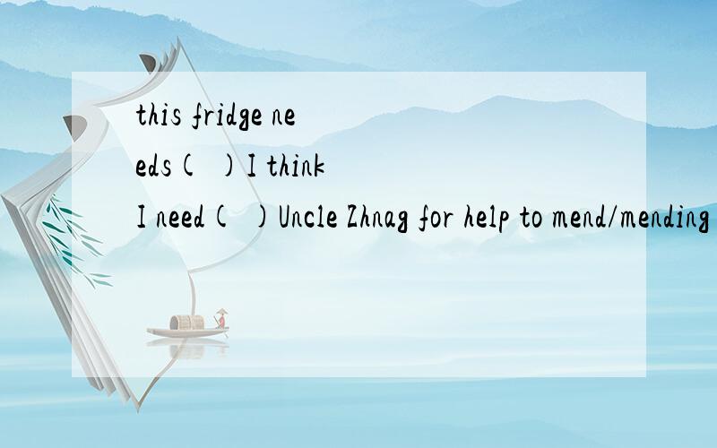 this fridge needs( )I think I need( )Uncle Zhnag for help to mend/mending to ask/asking怎么回答