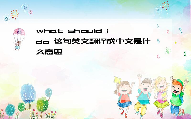 what should i do 这句英文翻译成中文是什么意思