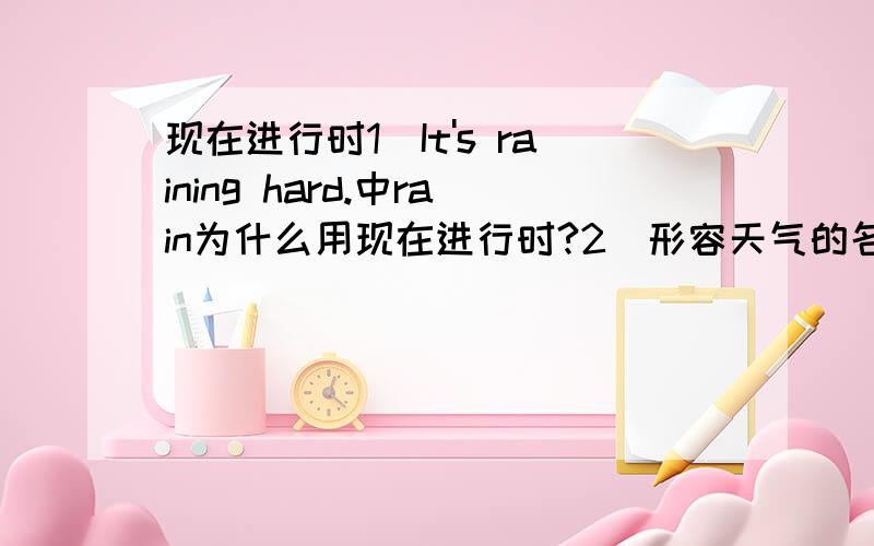 现在进行时1）It's raining hard.中rain为什么用现在进行时?2）形容天气的名词,如（wind.snow.sun.)在什么情况下,要变成形容词形式?3）动词在什么情况下变成ing形式?4)Let's go swimming at seven o'clock.中swi