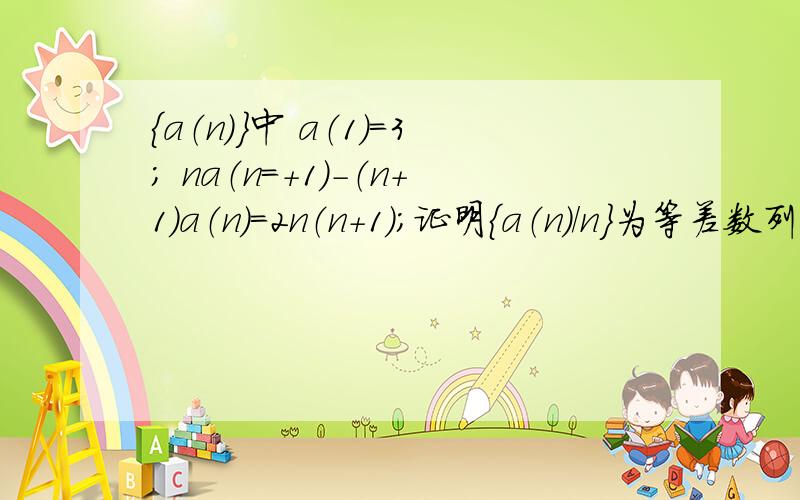 {a（n）}中 a（1）=3； na（n=+1）-（n+1）a（n）=2n（n+1）；证明{a（n）/n}为等差数列 并求出a（n）的通项公式额 原式是na（n+1）-（n+1）a（n）=2n（n+1）； 【na（n+1）】 中 的（n+1） 为下标 不是