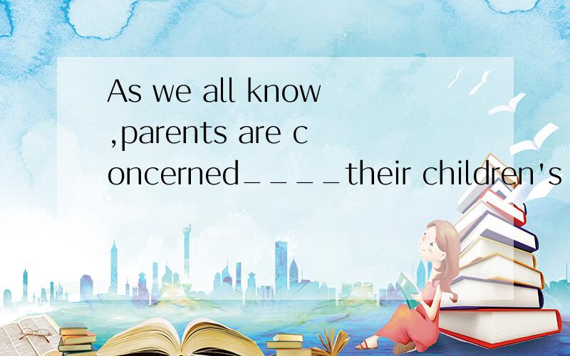 As we all know,parents are concerned____their children's study,because it is concerned ____their future.A.for;about B.about;for C.about;with D.with;about