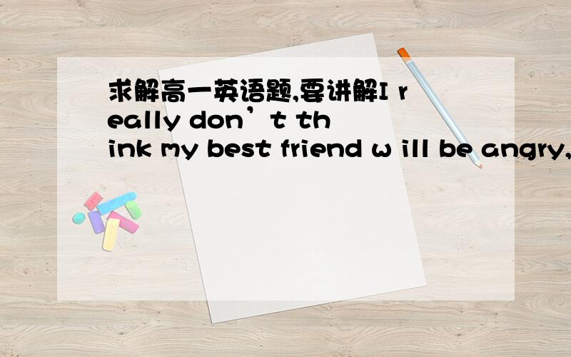 求解高一英语题,要讲解I really don’t think my best friend w ill be angry, but I’11 go and see her,in case she _______.A．will be     B．is           C．does       D. has been