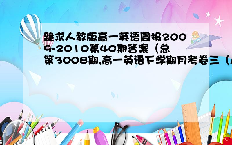 跪求人教版高一英语周报2009-2010第40期答案（总第3008期,高一英语下学期月考卷三（A）（B）还有加分的