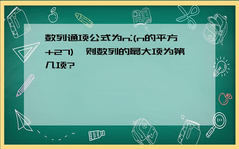 数列通项公式为n:(n的平方+27),则数列的最大项为第几项?