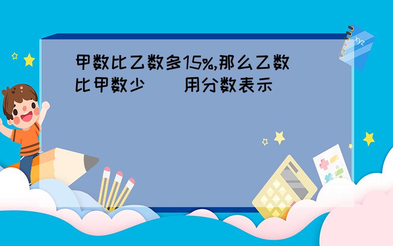 甲数比乙数多15%,那么乙数比甲数少（）用分数表示