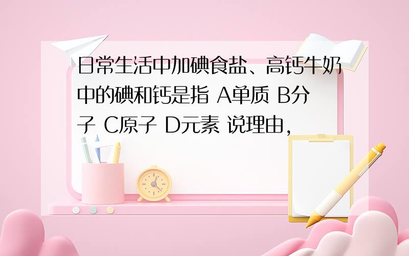 日常生活中加碘食盐、高钙牛奶中的碘和钙是指 A单质 B分子 C原子 D元素 说理由,