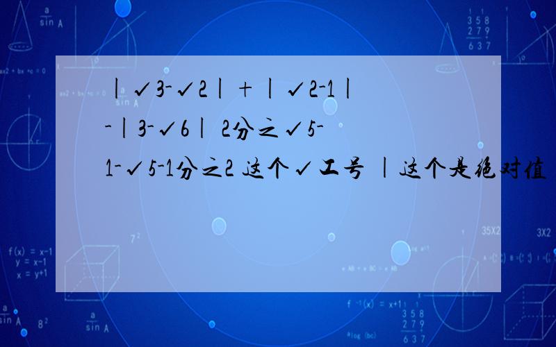 |√3-√2|+|√2-1|-|3-√6| 2分之√5-1-√5-1分之2 这个√工号 |这个是绝对值 要把过程写出来