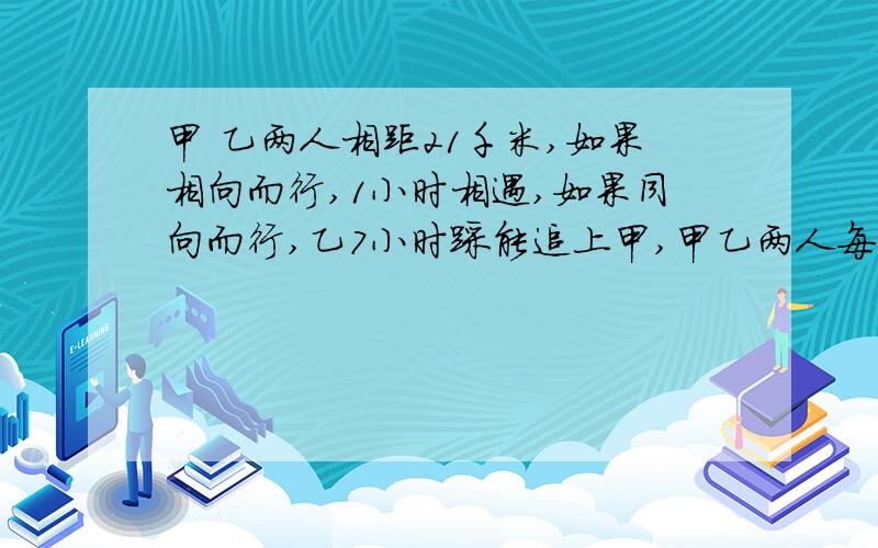 甲 乙两人相距21千米,如果相向而行,1小时相遇,如果同向而行,乙7小时踩能追上甲,甲乙两人每小时各行多少千米?