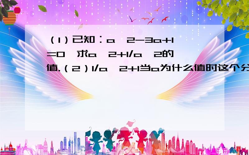 （1）已知：a^2-3a+1=0,求a^2+1/a^2的值.（2）1/a^2+1当a为什么值时这个分式无意义?