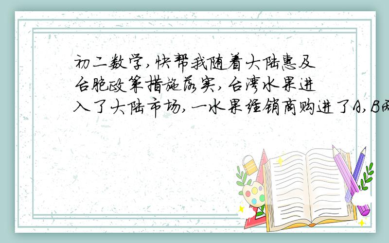 初二数学,快帮我随着大陆惠及台胞政策措施落实,台湾水果进入了大陆市场,一水果经销商购进了A,B两种台湾水果各10箱,分配给他的甲乙两个零售店销售,预计每箱水果的盈利情况如下表